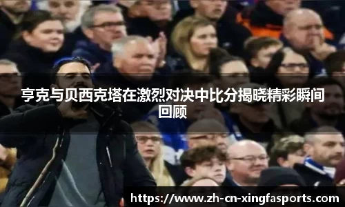 亨克与贝西克塔在激烈对决中比分揭晓精彩瞬间回顾